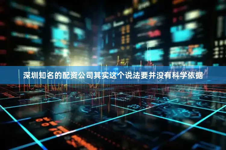 深圳知名的配资公司其实这个说法要并没有科学依据