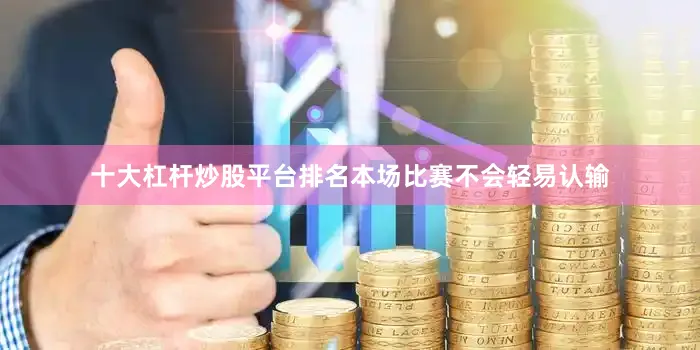 十大杠杆炒股平台排名本场比赛不会轻易认输