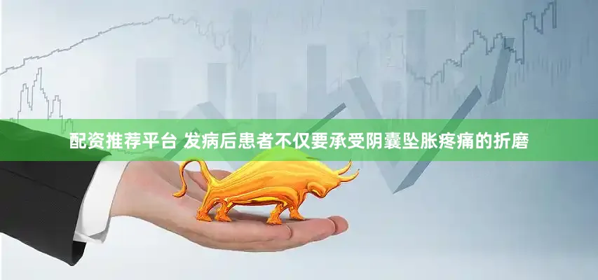 配资推荐平台 发病后患者不仅要承受阴囊坠胀疼痛的折磨