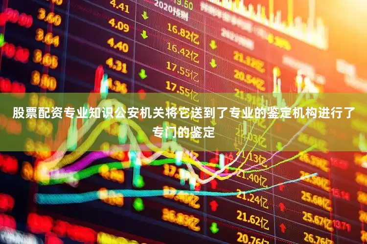 股票配资专业知识公安机关将它送到了专业的鉴定机构进行了专门的鉴定