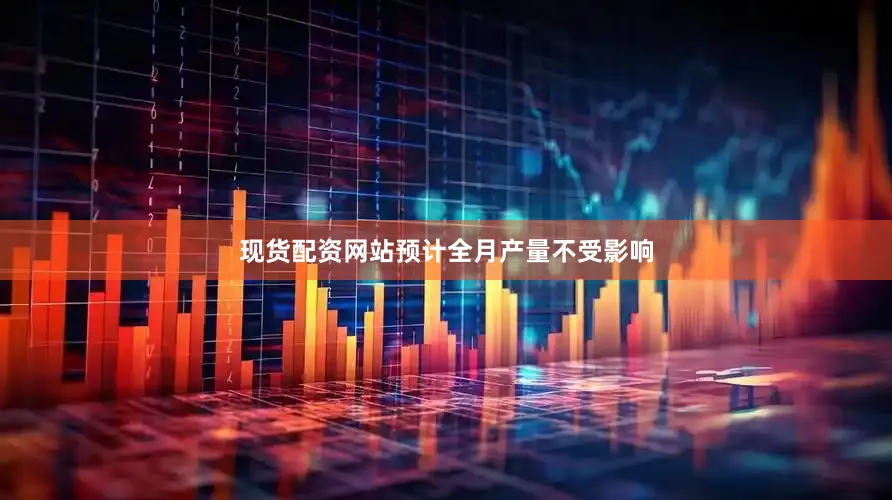 现货配资网站预计全月产量不受影响