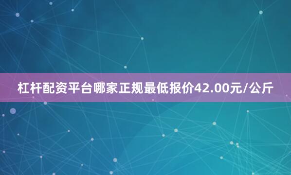 杠杆配资平台哪家正规最低报价42.00元/公斤