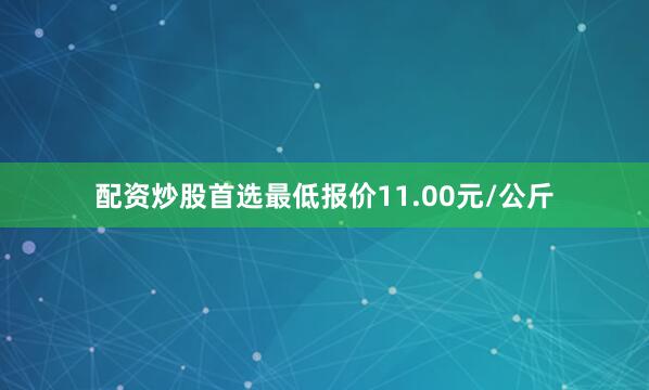 配资炒股首选最低报价11.00元/公斤
