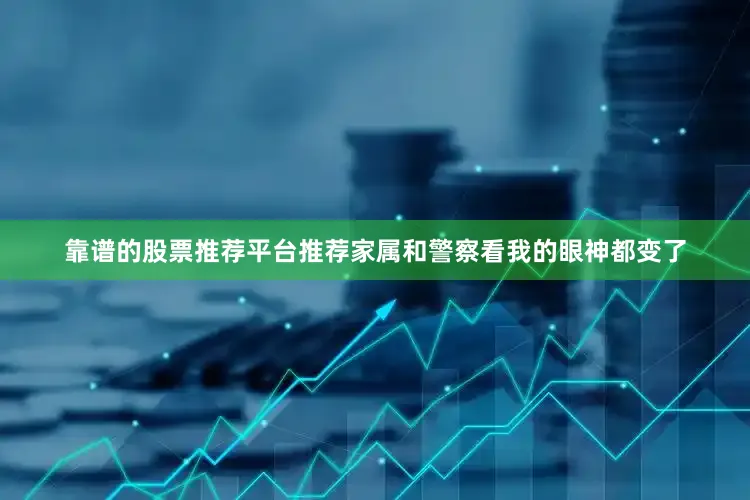 靠谱的股票推荐平台推荐家属和警察看我的眼神都变了