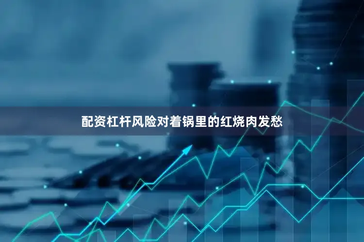 配资杠杆风险对着锅里的红烧肉发愁