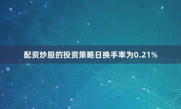 配资炒股的投资策略日换手率为0.21%