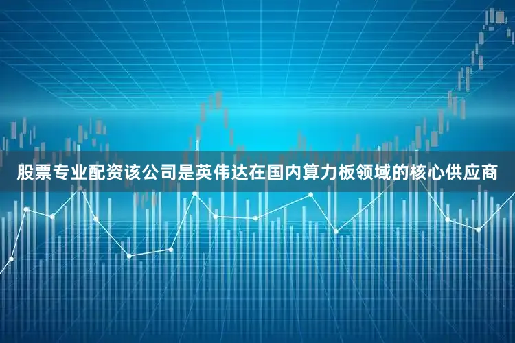 股票专业配资该公司是英伟达在国内算力板领域的核心供应商