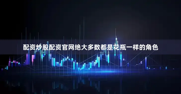 配资炒股配资官网绝大多数都是花瓶一样的角色