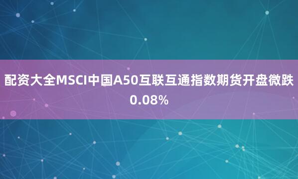 配资大全MSCI中国A50互联互通指数期货开盘微跌0.08%