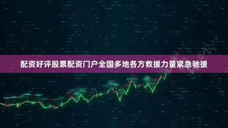 配资好评股票配资门户全国多地各方救援力量紧急驰援