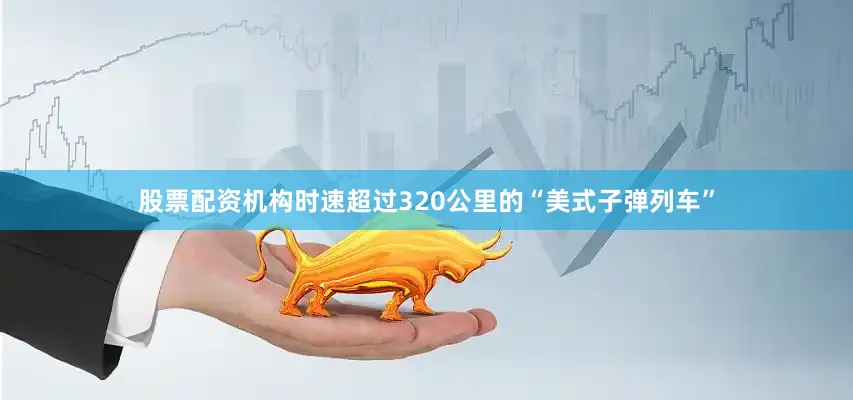 股票配资机构时速超过320公里的“美式子弹列车”