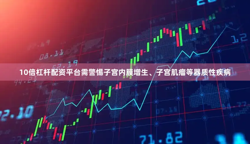 10倍杠杆配资平台需警惕子宫内膜增生、子宫肌瘤等器质性疾病