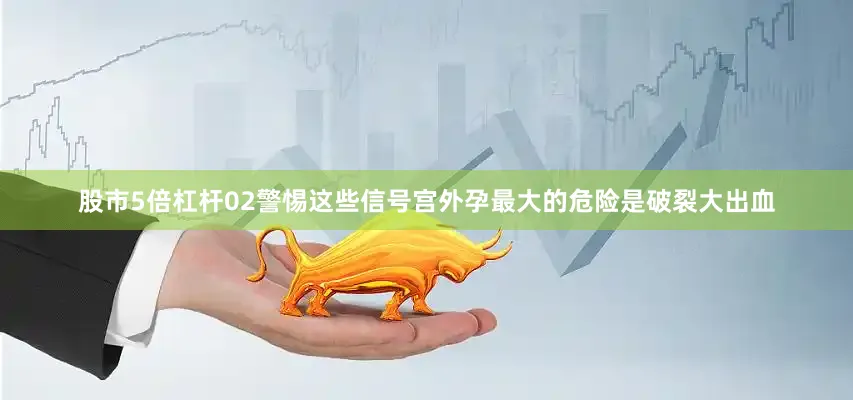 股市5倍杠杆02警惕这些信号宫外孕最大的危险是破裂大出血