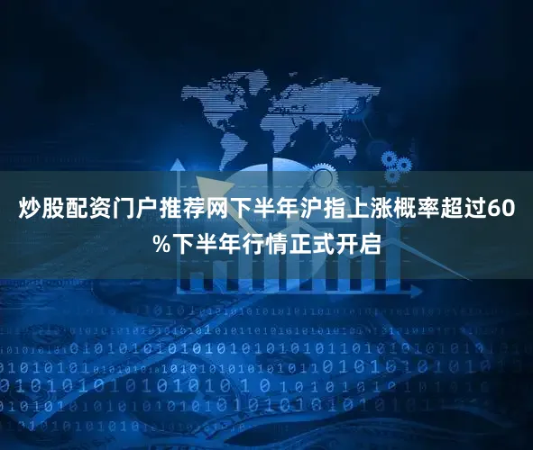 炒股配资门户推荐网下半年沪指上涨概率超过60%下半年行情正式开启