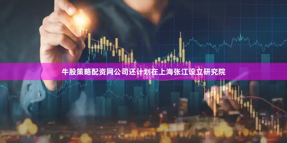牛股策略配资网公司还计划在上海张江设立研究院