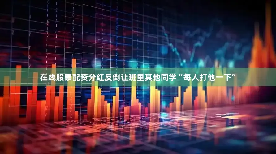 在线股票配资分红反倒让班里其他同学“每人打他一下”