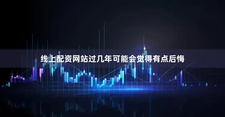 线上配资网站过几年可能会觉得有点后悔
