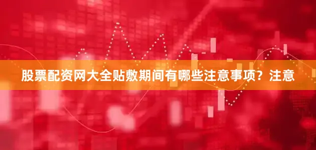 股票配资网大全贴敷期间有哪些注意事项？注意