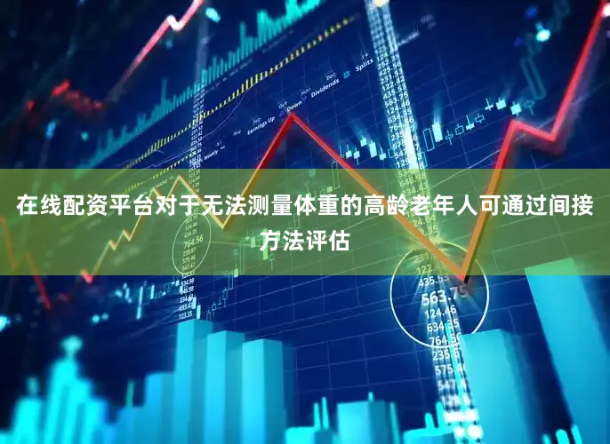 在线配资平台对于无法测量体重的高龄老年人可通过间接方法评估