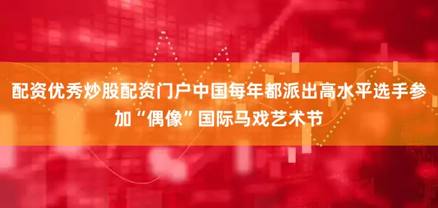 配资优秀炒股配资门户中国每年都派出高水平选手参加“偶像”国际马戏艺术节