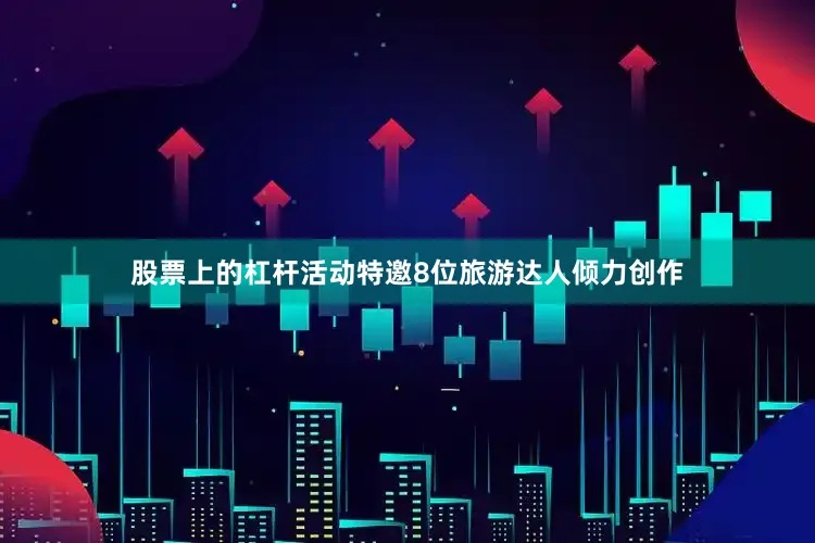 股票上的杠杆活动特邀8位旅游达人倾力创作