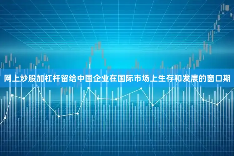 网上炒股加杠杆留给中国企业在国际市场上生存和发展的窗口期