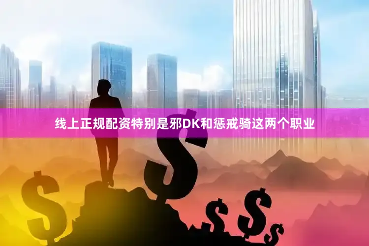 线上正规配资特别是邪DK和惩戒骑这两个职业