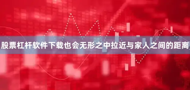 股票杠杆软件下载也会无形之中拉近与家人之间的距离