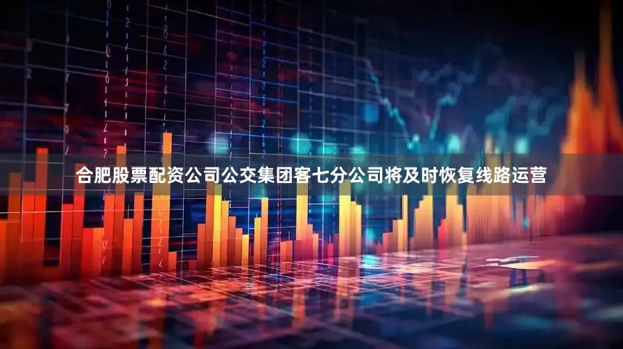 合肥股票配资公司公交集团客七分公司将及时恢复线路运营