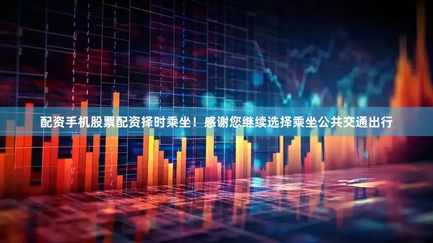 配资手机股票配资择时乘坐！感谢您继续选择乘坐公共交通出行