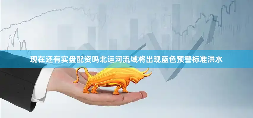 现在还有实盘配资吗北运河流域将出现蓝色预警标准洪水