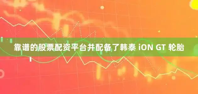 靠谱的股票配资平台并配备了韩泰 iON GT 轮胎