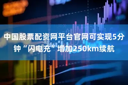 中国股票配资网平台官网可实现5分钟“闪电充”增加250km续航