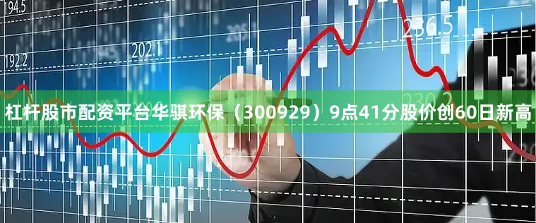 杠杆股市配资平台华骐环保（300929）9点41分股价创60日新高