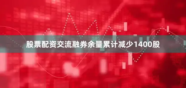 股票配资交流融券余量累计减少1400股