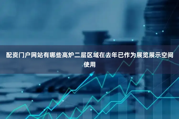 配资门户网站有哪些高炉二层区域在去年已作为展览展示空间使用