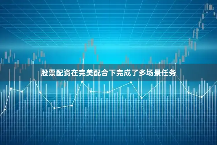股票配资在完美配合下完成了多场景任务