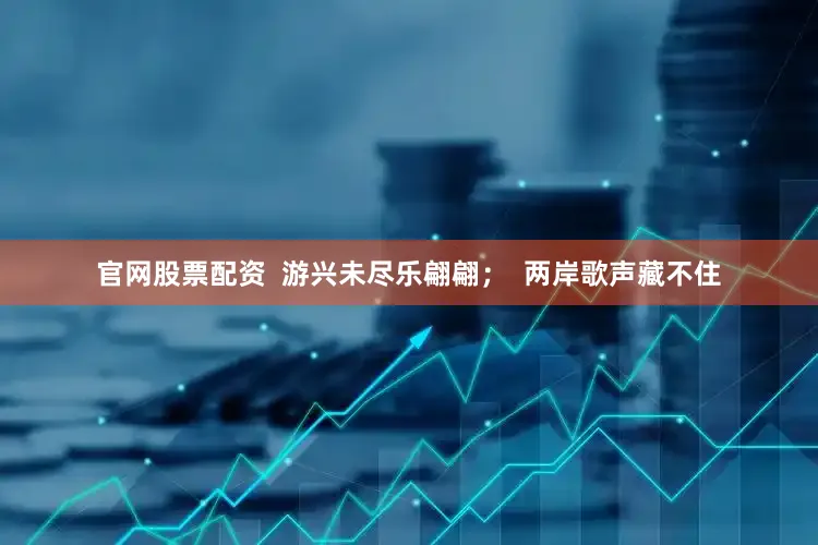 官网股票配资  游兴未尽乐翩翩；  两岸歌声藏不住
