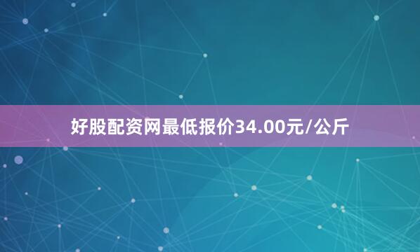好股配资网最低报价34.00元/公斤