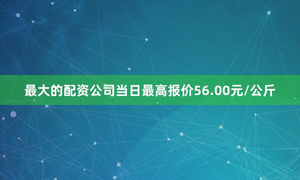 最大的配资公司当日最高报价56.00元/公斤