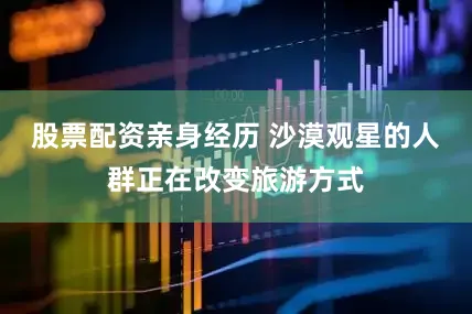 股票配资亲身经历 　　沙漠观星的人群正在改变旅游方式