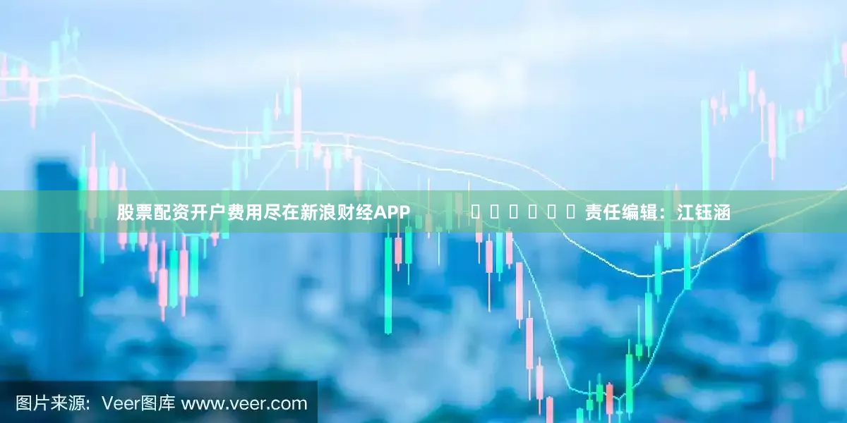 股票配资开户费用尽在新浪财经APP            						责任编辑：江钰涵
